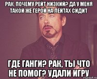 рак, почему рейт низкий? да у меня такой же герой на лейтах сидит где ганги? рак, ты что не помог? удали игру