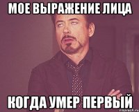 мое выражение лица когда умер первый