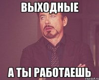 ВЫХОДНЫЕ А ТЫ РАБОТАЕШЬ