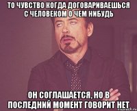 То чувство когда договариваешься с человеком о чем нибудь Он соглашается, но в последний момент говорит нет