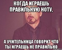 Когда играешь правильную ноту, А учительница говорит что ты играешь не правильно