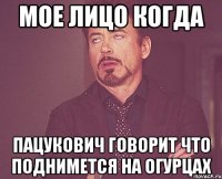 мое лицо когда пацукович говорит что поднимется на огурцах
