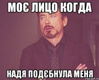 Моє лицо когда Надя подєбнула меня