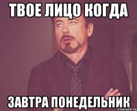 Твое лицо когда завтра понедельник