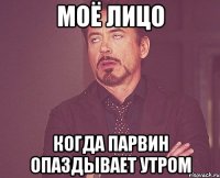 моё лицо когда Парвин опаздывает утром