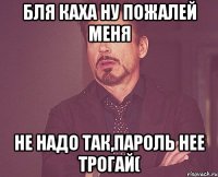 бля Каха ну пожалей меня не надо так,пароль нее трогай(