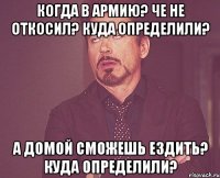 Когда в армию? Че не откосил? Куда определили? А домой сможешь ездить? Куда определили?