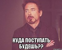  Куда поступать будешь??