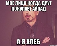 моё лицо когда друг покупает айпад а я хлеб