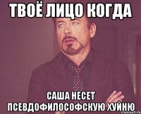 твоё лицо когда саша несет псевдофилософскую хуйню