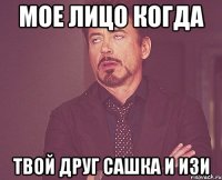 МОЕ ЛИЦО КОГДА ТВОЙ ДРУГ САШКА И ИЗИ
