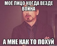 МОЁ ЛИЦО КОГДА ВЕЗДЕ ВОЙНА А МНЕ КАК ТО ПОХУЙ