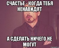 СЧАСТЬЕ - КОГДА ТЕБЯ НЕНАВИДЯТ а сделать ничего не могут