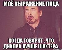 моё выражение лица когда говорят , что Днипро лучше Шахтёра.