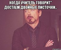 Когда учитель говорит'' достаем двойные листочки.. 