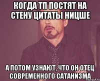 когда ТП постят на стену цитаты Ницше а потом узнают, что он отец современного Сатанизма