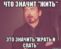 что значит "жить" это значить"жрать и спать"