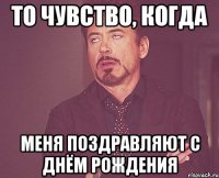 то чувство, когда меня поздравляют с днём рождения