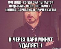 МОЕ ЛИЦО, КОГДА ОНА ПЫТАЕТСЯ ПОДЬЕБАТЬ МЕНЯ, ПОСТАМИ ИЗ ЦИНИКА, САРКАЗМА И ПРОЧЕЙ ХУЕТЫ И ЧЕРЕЗ ПАРУ МИНУТ УДАЛЯЕТ ;)