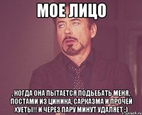 МОЕ ЛИЦО , КОГДА ОНА ПЫТАЕТСЯ ПОДЬЕБАТЬ МЕНЯ, ПОСТАМИ ИЗ ЦИНИКА, САРКАЗМА И ПРОЧЕЙ ХУЕТЫ!! И ЧЕРЕЗ ПАРУ МИНУТ УДАЛЯЕТ ;)