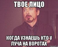 твое лицо когда узнаешь кто у Луча на воротах