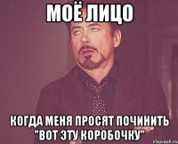 Моё лицо когда меня просят починить "вот эту коробочку"