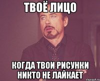 твоё лицо когда твои рисунки никто не лайкает