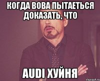 когда Вова пытаеться доказать, что audi хуйня