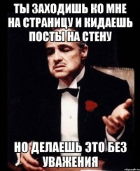 ты заходишь ко мне на страницу и кидаешь посты на стену но делаешь это без уважения