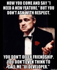 Now you come and say "I need a new feature." But you don't ask with respect. You don't offer friendship. You don't even think to call me "UI developer."