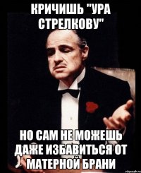 кричишь "ура стрелкову" но сам не можешь даже избавиться от матерной брани