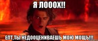 Я лооох!! Епт,ты недооцениваешь мою мощь!!!