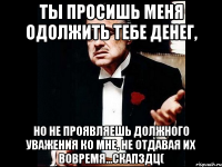 ТЫ ПРОСИШЬ МЕНЯ ОДОЛЖИТЬ ТЕБЕ ДЕНЕГ, НО НЕ ПРОЯВЛЯЕШЬ ДОЛЖНОГО УВАЖЕНИЯ КО МНЕ, НЕ ОТДАВАЯ ИХ ВОВРЕМЯ...скапздц(