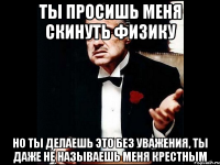 ТЫ ПРОСИШЬ МЕНЯ СКИНУТЬ ФИЗИКУ НО ТЫ ДЕЛАЕШЬ ЭТО БЕЗ УВАЖЕНИЯ, ТЫ ДАЖЕ НЕ НАЗЫВАЕШЬ МЕНЯ КРЕСТНЫМ