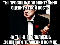 Ты просишь положительно оценить твой пост? Но ты не проявляешь должного уважения ко мне