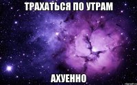 Трахаться по утрам ахуенно