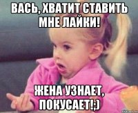 Вась, хватит ставить мне лайки! жена узнает, покусает!;)