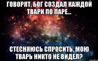 Говорят, Бог создал каждой твари по паре... Стесняюсь спросить, мою тварь никто не видел?