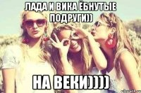 Лада и Вика ёбнутые подруги)) НА ВЕКИ))))