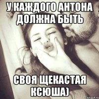 У каждого Антона должна быть своя щекастая Ксюша)