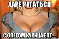 Харе ругаться с Олегом курица епт....