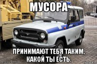 Мусора принимают тебя таким, какой ты есть.