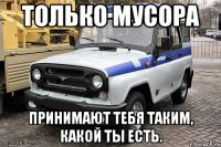 Только мусора принимают тебя таким, какой ты есть.