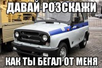 Давай розскажи Как ты бегал от меня