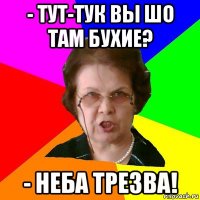 - тут-тук вы шо там бухие? - неба трезва!