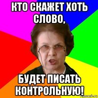 КТО СКАЖЕТ ХОТЬ СЛОВО, БУДЕТ ПИСАТЬ КОНТРОЛЬНУЮ!