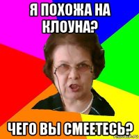 я похожа на клоуна? чего вы смеетесь?