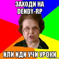 Заходи на Dendy-RP Или иди учи уроки