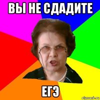 Вы не сдадите ЕГЭ