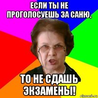 Если ты не проголосуешь за Саню, То не сдашь экзамены!